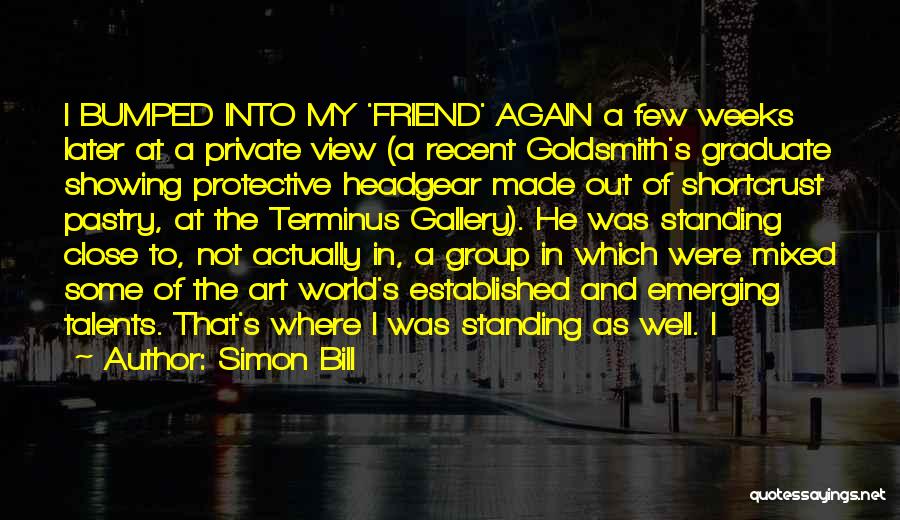 Simon Bill Quotes: I Bumped Into My 'friend' Again A Few Weeks Later At A Private View (a Recent Goldsmith's Graduate Showing Protective