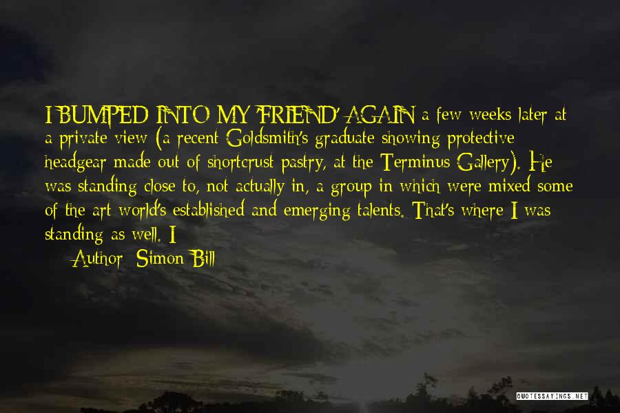 Simon Bill Quotes: I Bumped Into My 'friend' Again A Few Weeks Later At A Private View (a Recent Goldsmith's Graduate Showing Protective