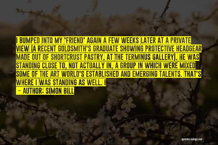 Simon Bill Quotes: I Bumped Into My 'friend' Again A Few Weeks Later At A Private View (a Recent Goldsmith's Graduate Showing Protective