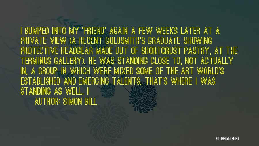 Simon Bill Quotes: I Bumped Into My 'friend' Again A Few Weeks Later At A Private View (a Recent Goldsmith's Graduate Showing Protective