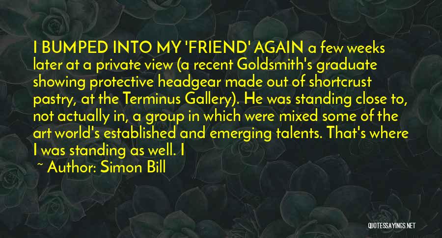 Simon Bill Quotes: I Bumped Into My 'friend' Again A Few Weeks Later At A Private View (a Recent Goldsmith's Graduate Showing Protective