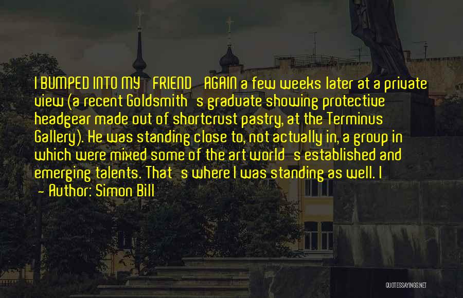 Simon Bill Quotes: I Bumped Into My 'friend' Again A Few Weeks Later At A Private View (a Recent Goldsmith's Graduate Showing Protective