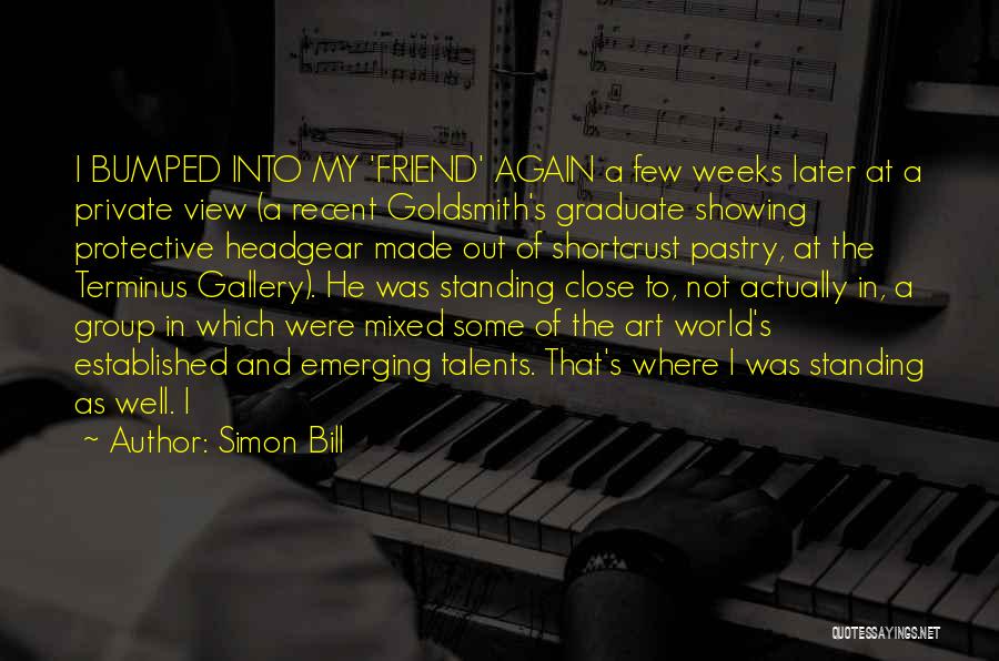 Simon Bill Quotes: I Bumped Into My 'friend' Again A Few Weeks Later At A Private View (a Recent Goldsmith's Graduate Showing Protective