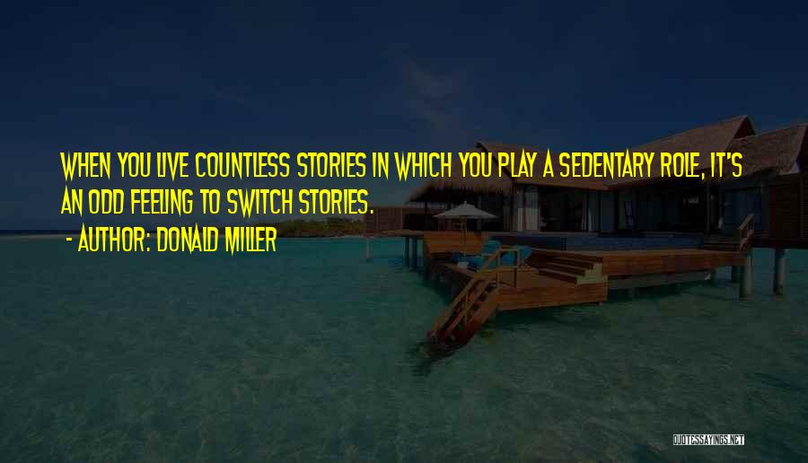 Donald Miller Quotes: When You Live Countless Stories In Which You Play A Sedentary Role, It's An Odd Feeling To Switch Stories.
