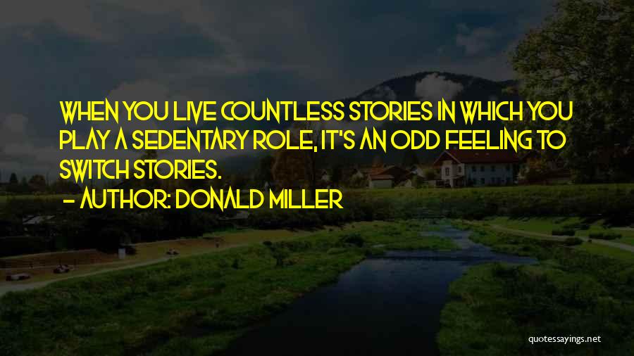 Donald Miller Quotes: When You Live Countless Stories In Which You Play A Sedentary Role, It's An Odd Feeling To Switch Stories.