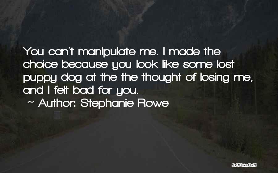 Stephanie Rowe Quotes: You Can't Manipulate Me. I Made The Choice Because You Look Like Some Lost Puppy Dog At The The Thought
