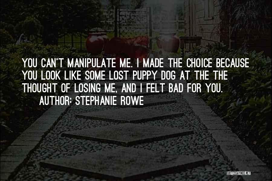 Stephanie Rowe Quotes: You Can't Manipulate Me. I Made The Choice Because You Look Like Some Lost Puppy Dog At The The Thought