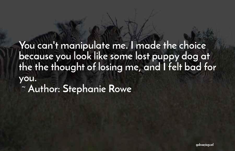 Stephanie Rowe Quotes: You Can't Manipulate Me. I Made The Choice Because You Look Like Some Lost Puppy Dog At The The Thought