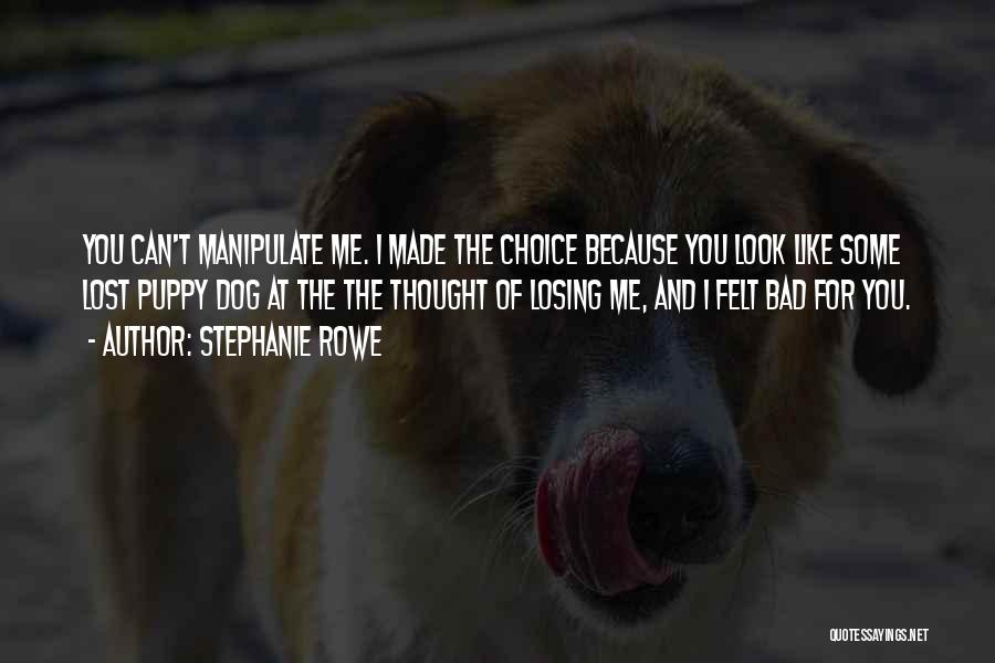 Stephanie Rowe Quotes: You Can't Manipulate Me. I Made The Choice Because You Look Like Some Lost Puppy Dog At The The Thought