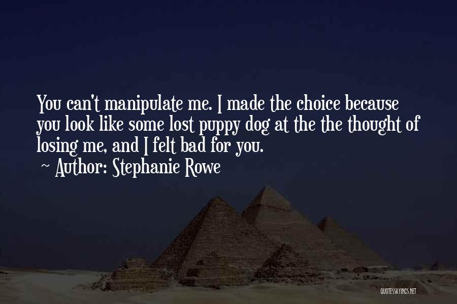 Stephanie Rowe Quotes: You Can't Manipulate Me. I Made The Choice Because You Look Like Some Lost Puppy Dog At The The Thought