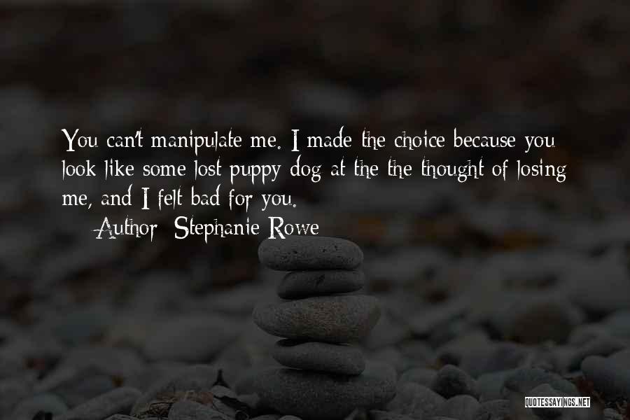 Stephanie Rowe Quotes: You Can't Manipulate Me. I Made The Choice Because You Look Like Some Lost Puppy Dog At The The Thought