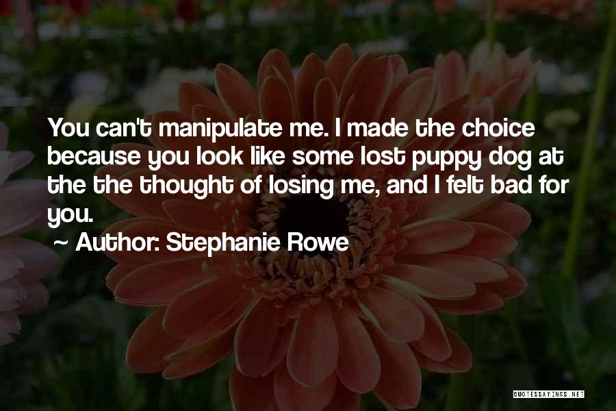 Stephanie Rowe Quotes: You Can't Manipulate Me. I Made The Choice Because You Look Like Some Lost Puppy Dog At The The Thought