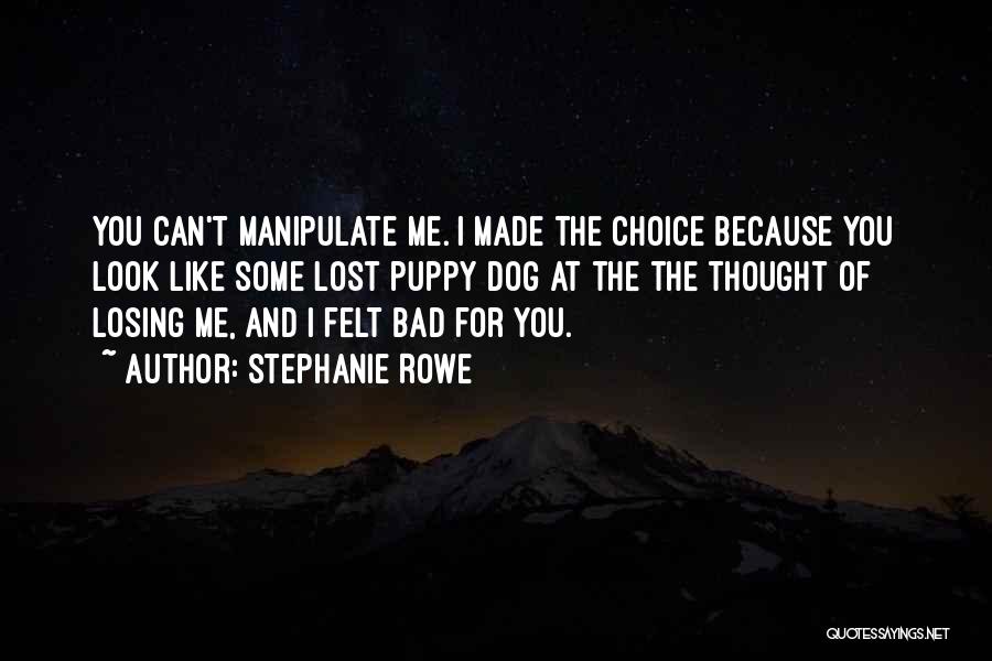 Stephanie Rowe Quotes: You Can't Manipulate Me. I Made The Choice Because You Look Like Some Lost Puppy Dog At The The Thought