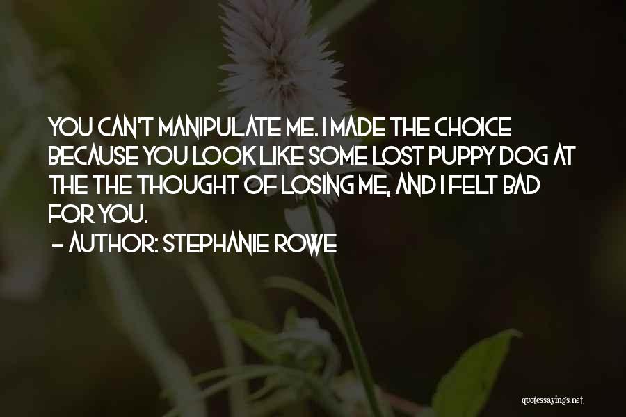 Stephanie Rowe Quotes: You Can't Manipulate Me. I Made The Choice Because You Look Like Some Lost Puppy Dog At The The Thought