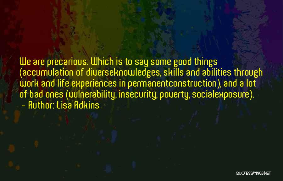 Lisa Adkins Quotes: We Are Precarious. Which Is To Say Some Good Things (accumulation Of Diverseknowledges, Skills And Abilities Through Work And Life