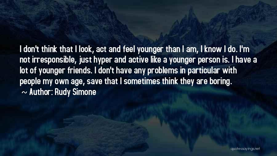 Rudy Simone Quotes: I Don't Think That I Look, Act And Feel Younger Than I Am, I Know I Do. I'm Not Irresponsible,