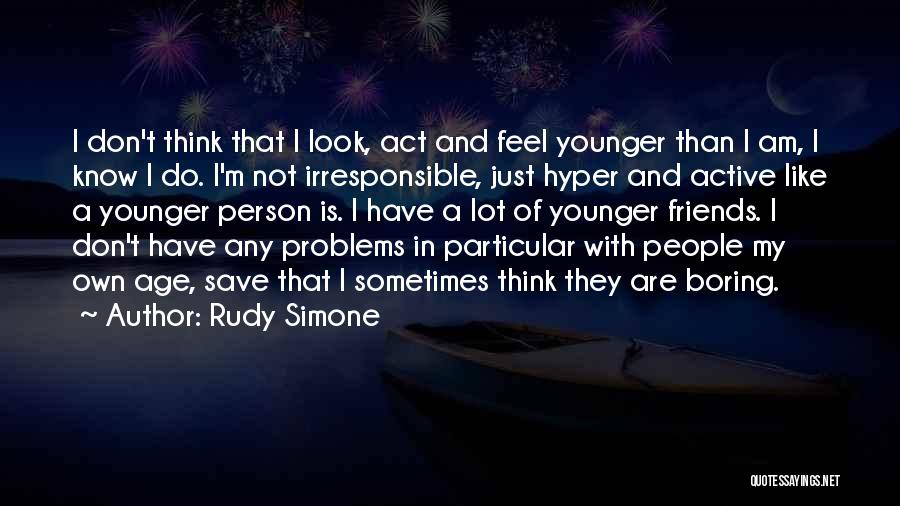 Rudy Simone Quotes: I Don't Think That I Look, Act And Feel Younger Than I Am, I Know I Do. I'm Not Irresponsible,