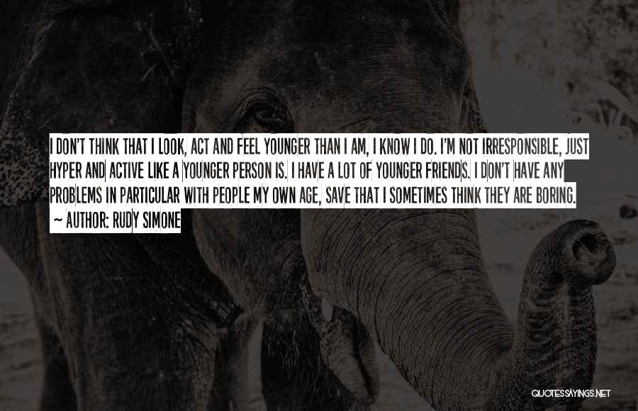 Rudy Simone Quotes: I Don't Think That I Look, Act And Feel Younger Than I Am, I Know I Do. I'm Not Irresponsible,