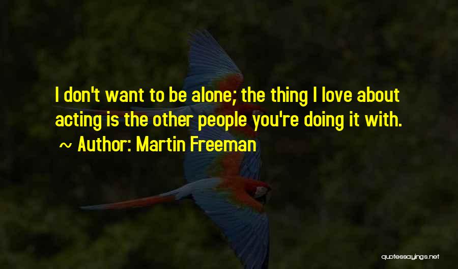 Martin Freeman Quotes: I Don't Want To Be Alone; The Thing I Love About Acting Is The Other People You're Doing It With.