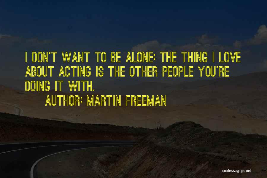 Martin Freeman Quotes: I Don't Want To Be Alone; The Thing I Love About Acting Is The Other People You're Doing It With.