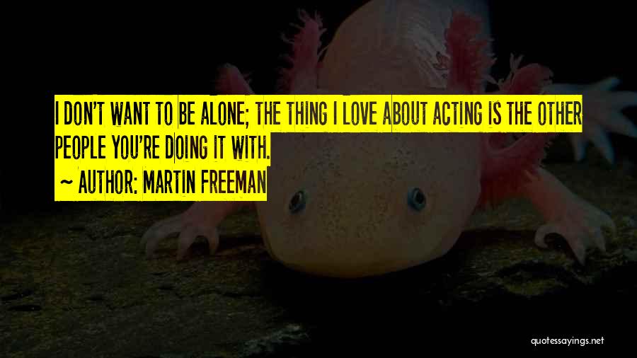 Martin Freeman Quotes: I Don't Want To Be Alone; The Thing I Love About Acting Is The Other People You're Doing It With.