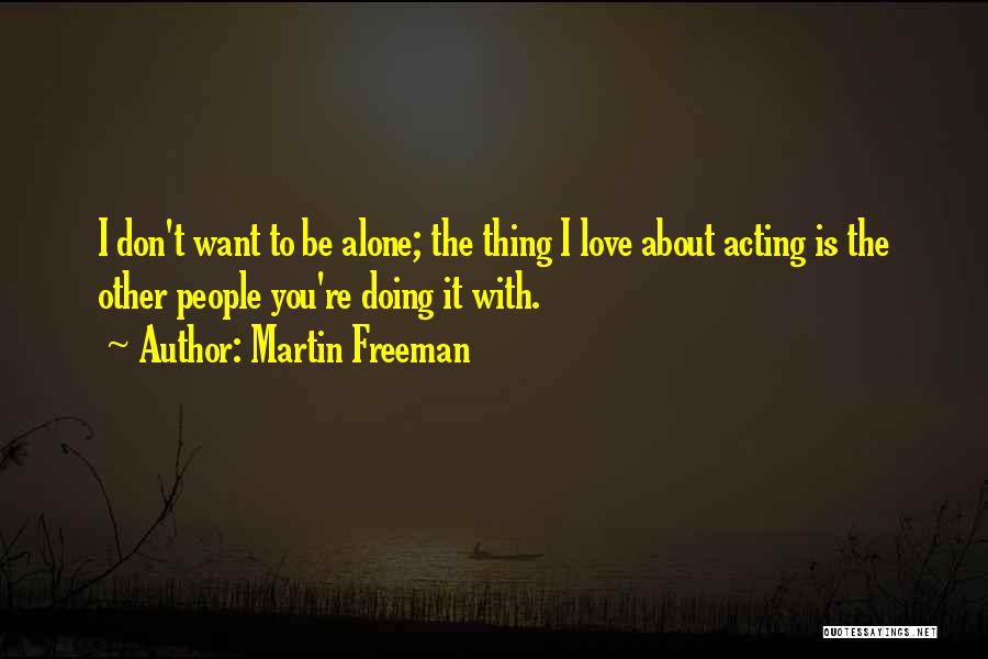 Martin Freeman Quotes: I Don't Want To Be Alone; The Thing I Love About Acting Is The Other People You're Doing It With.