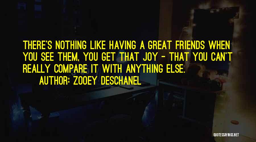 Zooey Deschanel Quotes: There's Nothing Like Having A Great Friends When You See Them, You Get That Joy - That You Can't Really