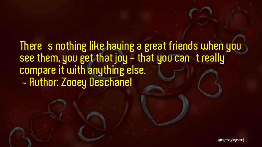 Zooey Deschanel Quotes: There's Nothing Like Having A Great Friends When You See Them, You Get That Joy - That You Can't Really