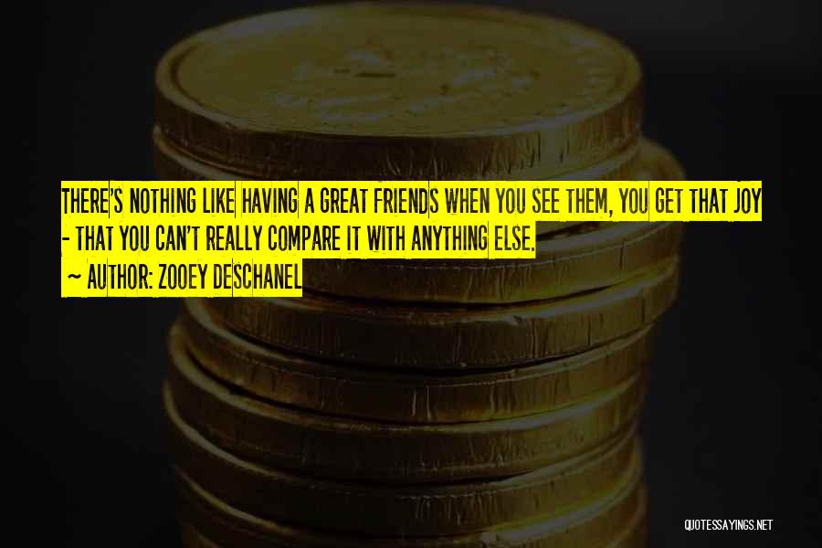 Zooey Deschanel Quotes: There's Nothing Like Having A Great Friends When You See Them, You Get That Joy - That You Can't Really