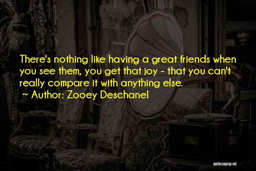 Zooey Deschanel Quotes: There's Nothing Like Having A Great Friends When You See Them, You Get That Joy - That You Can't Really