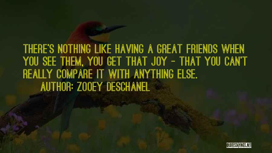 Zooey Deschanel Quotes: There's Nothing Like Having A Great Friends When You See Them, You Get That Joy - That You Can't Really