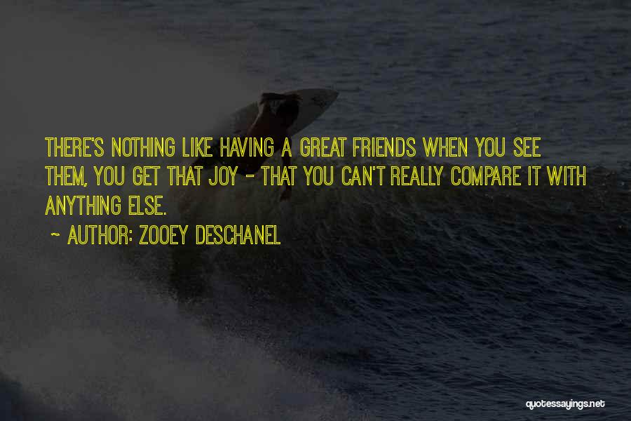 Zooey Deschanel Quotes: There's Nothing Like Having A Great Friends When You See Them, You Get That Joy - That You Can't Really