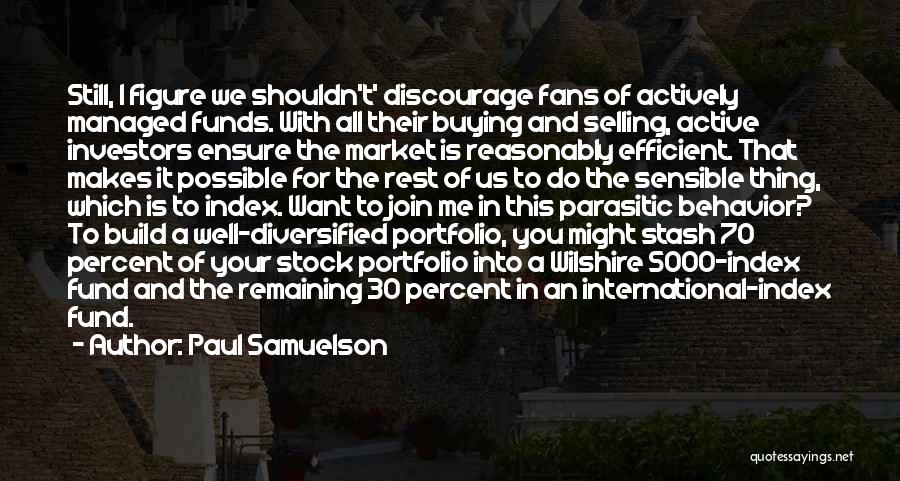 Paul Samuelson Quotes: Still, I Figure We Shouldn't' Discourage Fans Of Actively Managed Funds. With All Their Buying And Selling, Active Investors Ensure