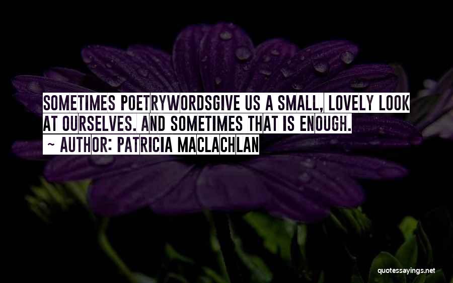 Patricia MacLachlan Quotes: Sometimes Poetrywordsgive Us A Small, Lovely Look At Ourselves. And Sometimes That Is Enough.