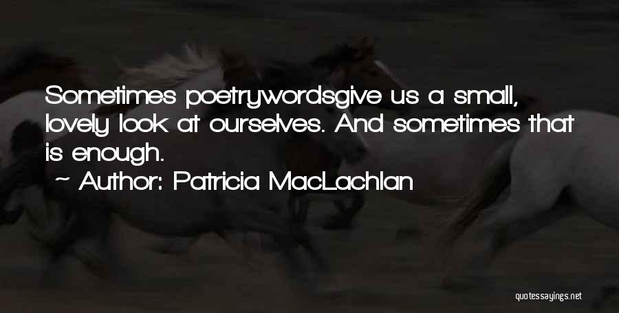 Patricia MacLachlan Quotes: Sometimes Poetrywordsgive Us A Small, Lovely Look At Ourselves. And Sometimes That Is Enough.