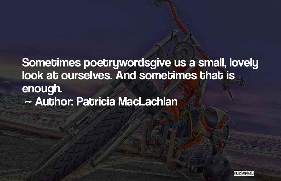 Patricia MacLachlan Quotes: Sometimes Poetrywordsgive Us A Small, Lovely Look At Ourselves. And Sometimes That Is Enough.