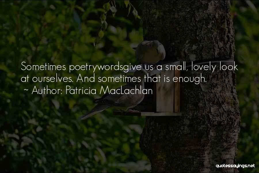 Patricia MacLachlan Quotes: Sometimes Poetrywordsgive Us A Small, Lovely Look At Ourselves. And Sometimes That Is Enough.