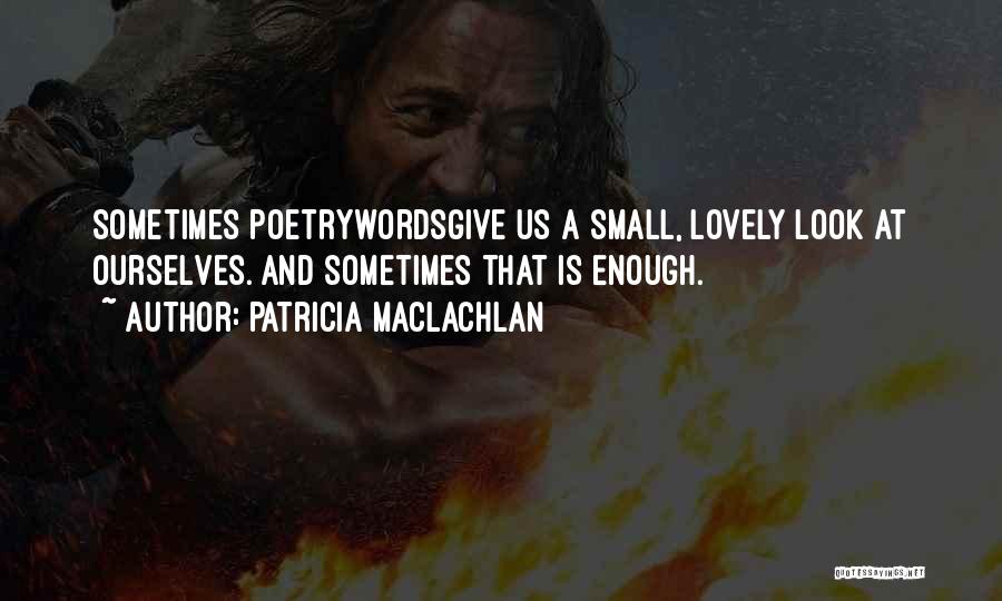Patricia MacLachlan Quotes: Sometimes Poetrywordsgive Us A Small, Lovely Look At Ourselves. And Sometimes That Is Enough.