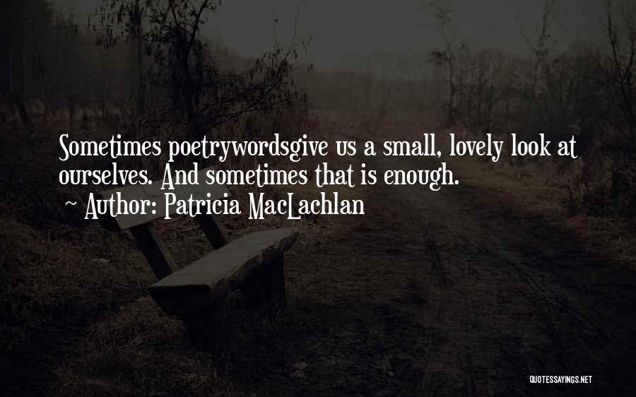 Patricia MacLachlan Quotes: Sometimes Poetrywordsgive Us A Small, Lovely Look At Ourselves. And Sometimes That Is Enough.