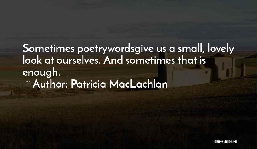 Patricia MacLachlan Quotes: Sometimes Poetrywordsgive Us A Small, Lovely Look At Ourselves. And Sometimes That Is Enough.