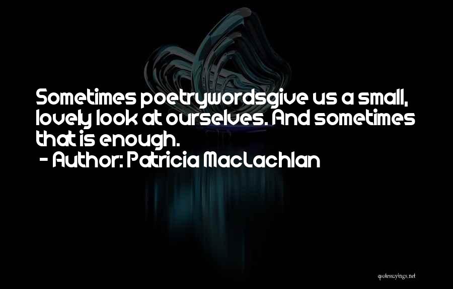 Patricia MacLachlan Quotes: Sometimes Poetrywordsgive Us A Small, Lovely Look At Ourselves. And Sometimes That Is Enough.