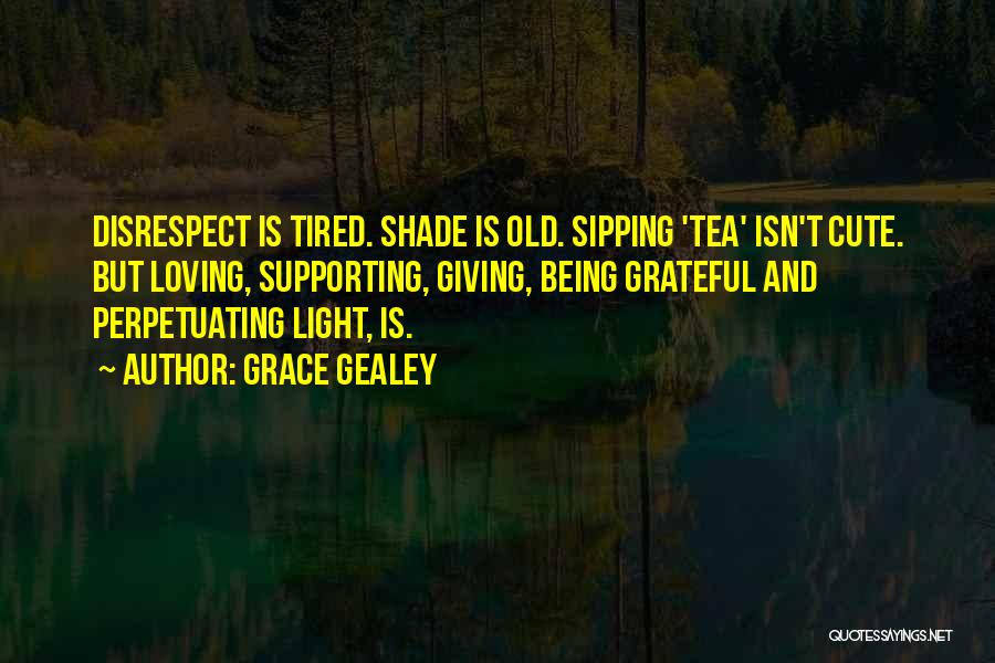 Grace Gealey Quotes: Disrespect Is Tired. Shade Is Old. Sipping 'tea' Isn't Cute. But Loving, Supporting, Giving, Being Grateful And Perpetuating Light, Is.