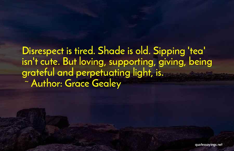 Grace Gealey Quotes: Disrespect Is Tired. Shade Is Old. Sipping 'tea' Isn't Cute. But Loving, Supporting, Giving, Being Grateful And Perpetuating Light, Is.