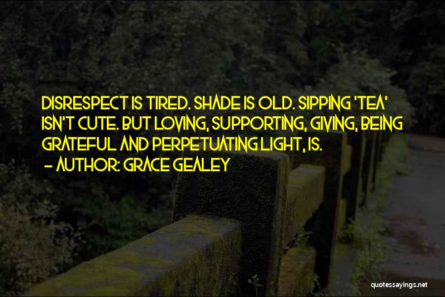 Grace Gealey Quotes: Disrespect Is Tired. Shade Is Old. Sipping 'tea' Isn't Cute. But Loving, Supporting, Giving, Being Grateful And Perpetuating Light, Is.