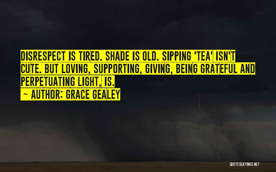 Grace Gealey Quotes: Disrespect Is Tired. Shade Is Old. Sipping 'tea' Isn't Cute. But Loving, Supporting, Giving, Being Grateful And Perpetuating Light, Is.