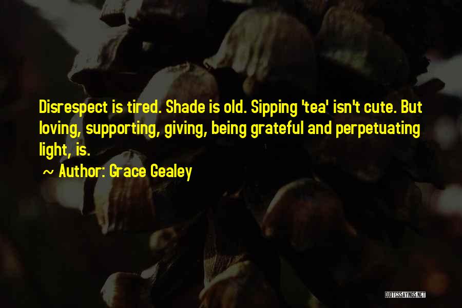 Grace Gealey Quotes: Disrespect Is Tired. Shade Is Old. Sipping 'tea' Isn't Cute. But Loving, Supporting, Giving, Being Grateful And Perpetuating Light, Is.