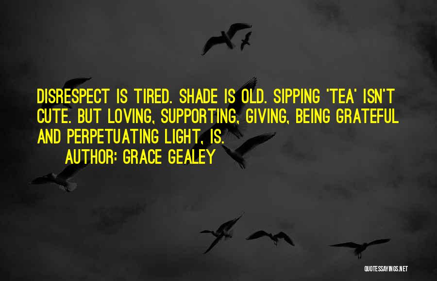 Grace Gealey Quotes: Disrespect Is Tired. Shade Is Old. Sipping 'tea' Isn't Cute. But Loving, Supporting, Giving, Being Grateful And Perpetuating Light, Is.