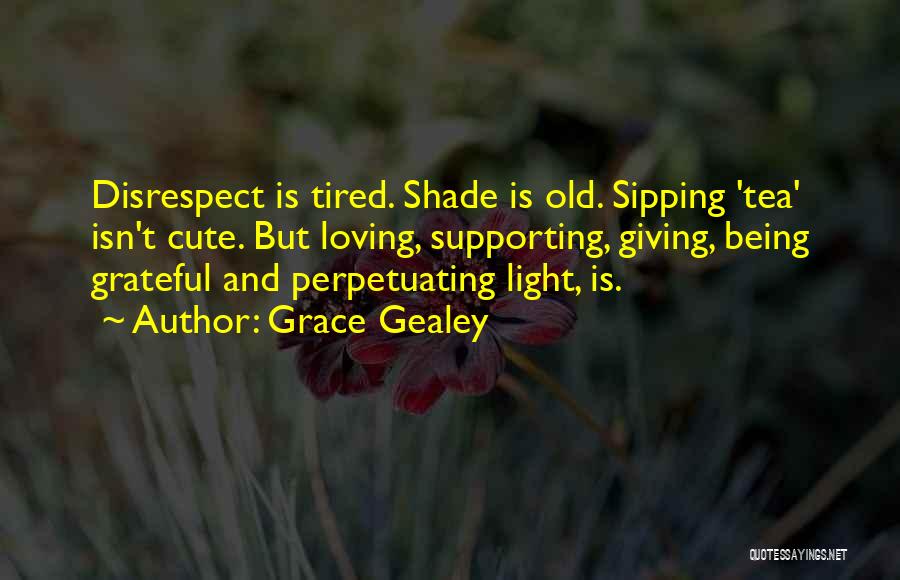 Grace Gealey Quotes: Disrespect Is Tired. Shade Is Old. Sipping 'tea' Isn't Cute. But Loving, Supporting, Giving, Being Grateful And Perpetuating Light, Is.