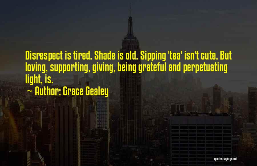 Grace Gealey Quotes: Disrespect Is Tired. Shade Is Old. Sipping 'tea' Isn't Cute. But Loving, Supporting, Giving, Being Grateful And Perpetuating Light, Is.