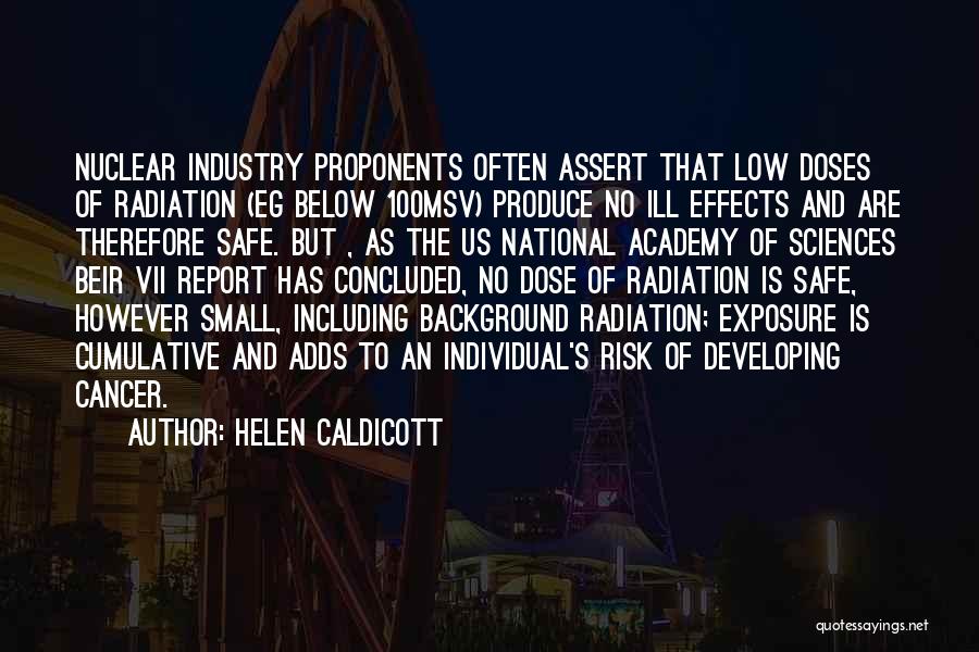 Helen Caldicott Quotes: Nuclear Industry Proponents Often Assert That Low Doses Of Radiation (eg Below 100msv) Produce No Ill Effects And Are Therefore